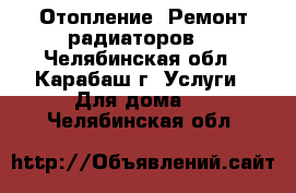 Отопление. Ремонт радиаторов. - Челябинская обл., Карабаш г. Услуги » Для дома   . Челябинская обл.